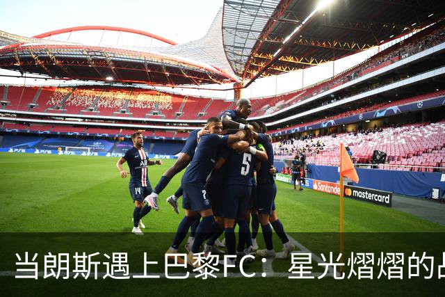 当朗斯遇上巴黎FC：星光熠熠的战斗即将开启！