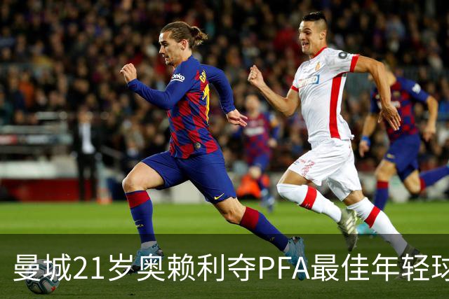 曼城21岁奥赖利夺PFA最佳年轻球员，近6届5人出自蓝月青训