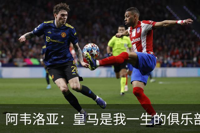 阿韦洛亚：皇马是我一生的俱乐部。我会关注他们的每一场比赛